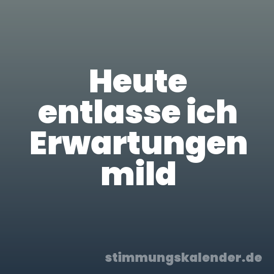 Heute entlasse ich Erwartungen mild
