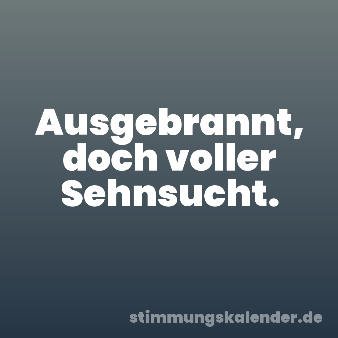 Ausgebrannt, doch voller Sehnsucht.