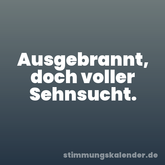 Ausgebrannt, doch voller Sehnsucht.