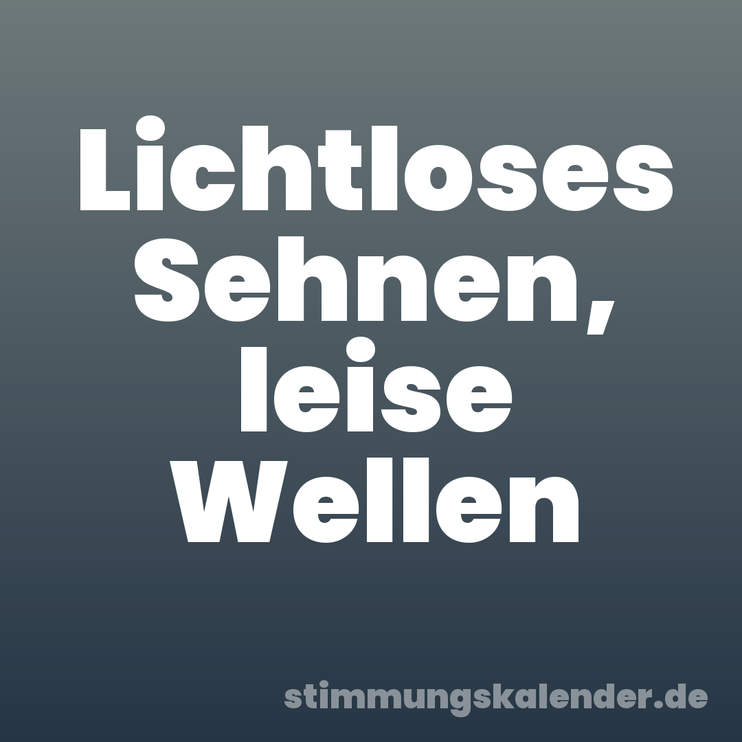 Lichtloses Sehnen, leise Wellen