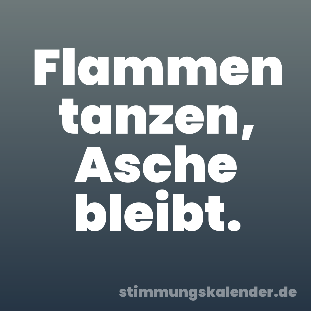 Flammen tanzen, Asche bleibt.