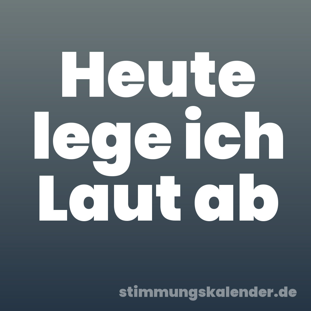 Heute lege ich Laut ab