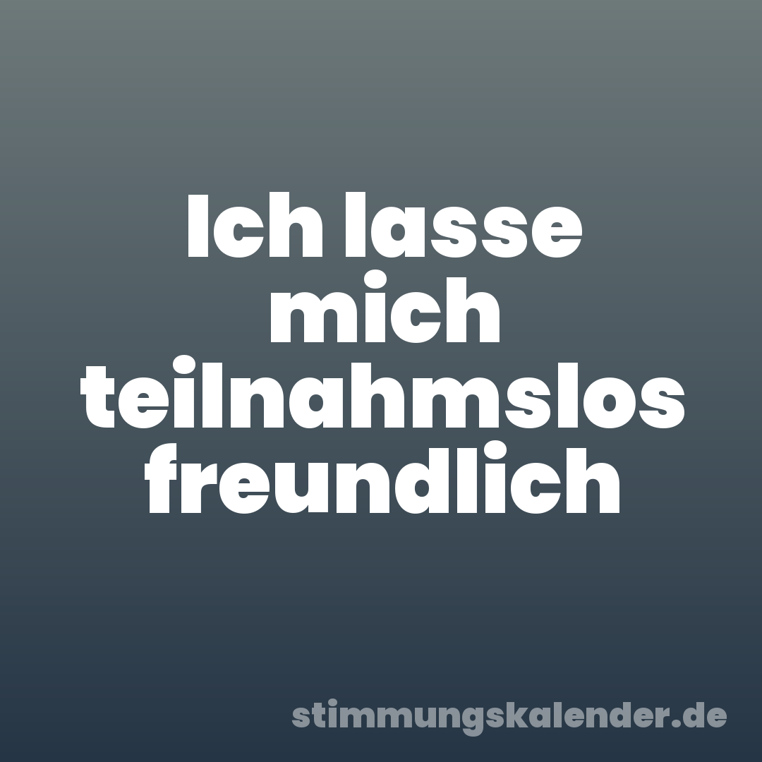 Ich lasse mich teilnahmslos freundlich