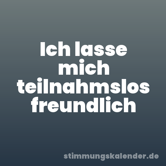 Ich lasse mich teilnahmslos freundlich