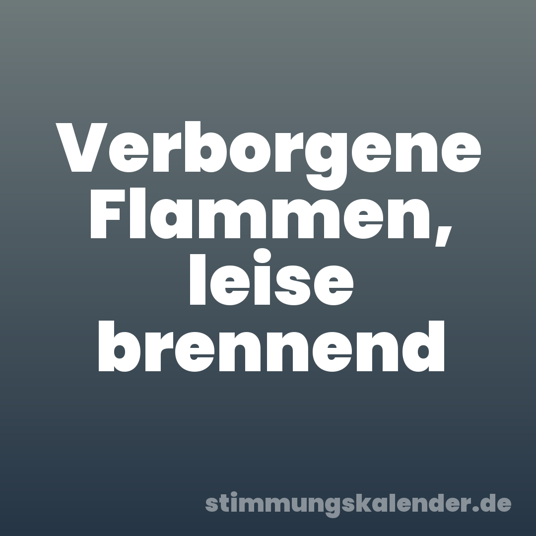 Verborgene Flammen, leise brennend