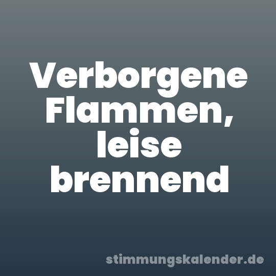 Verborgene Flammen, leise brennend