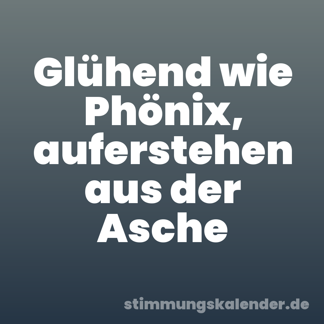 Glühend wie Phönix, auferstehen aus der Asche
