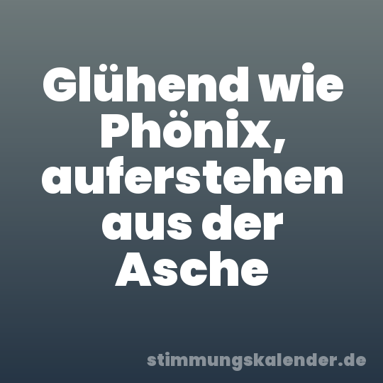 Glühend wie Phönix, auferstehen aus der Asche