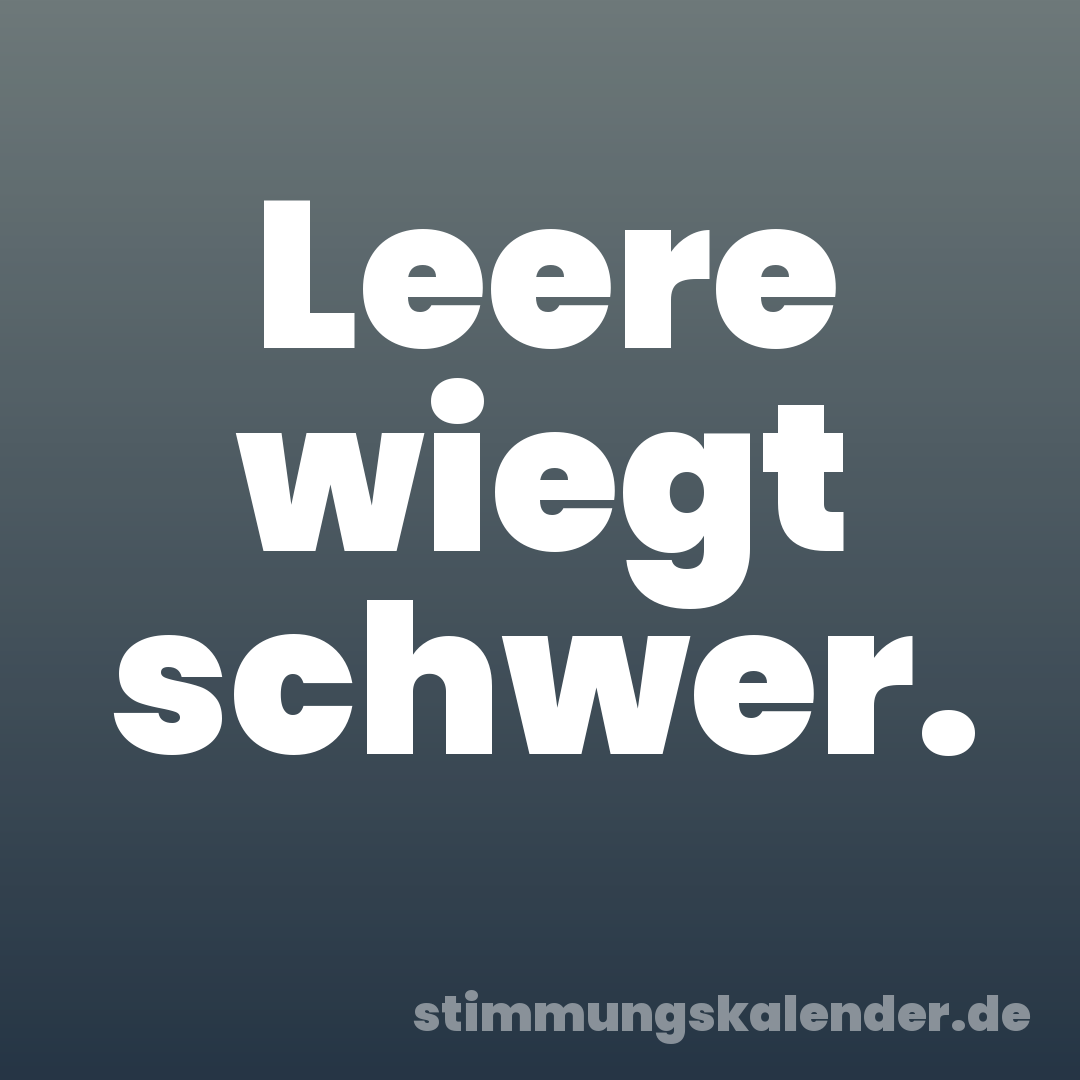 Leere wiegt schwer.