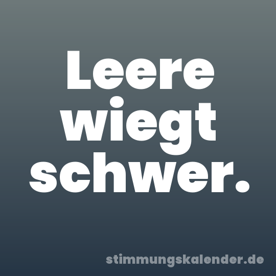 Leere wiegt schwer.