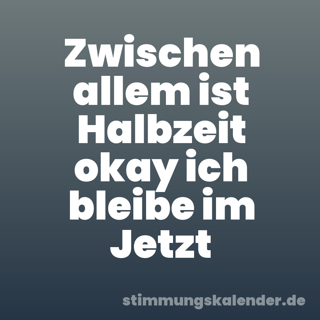 Zwischen allem ist Halbzeit okay ich bleibe im Jetzt