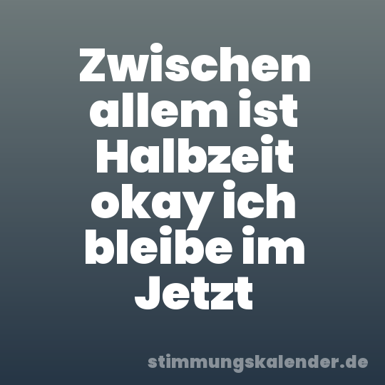 Zwischen allem ist Halbzeit okay ich bleibe im Jetzt