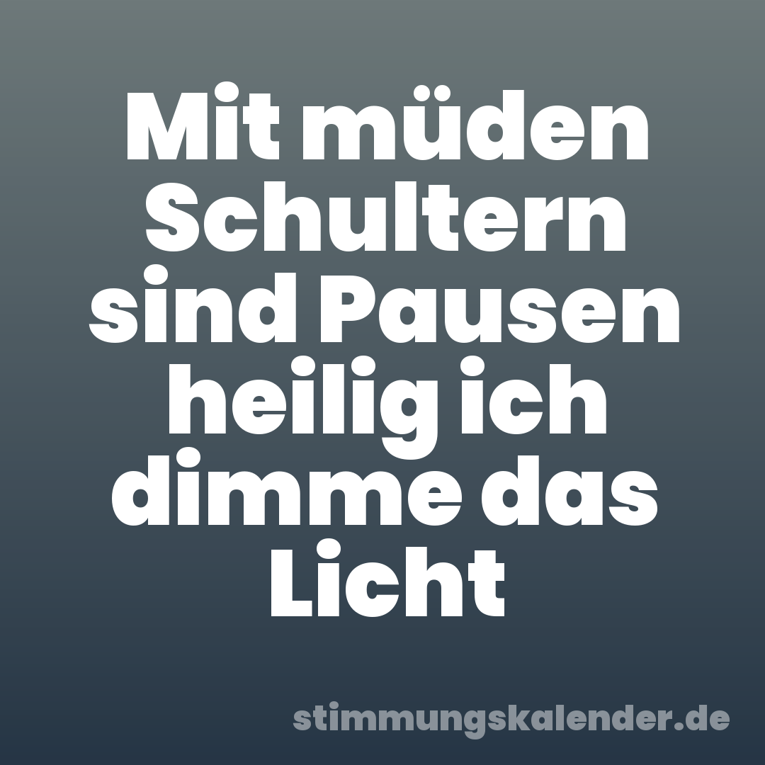 Mit müden Schultern sind Pausen heilig ich dimme das Licht