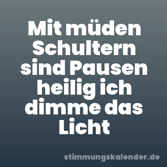 Mit müden Schultern sind Pausen heilig ich dimme das Licht