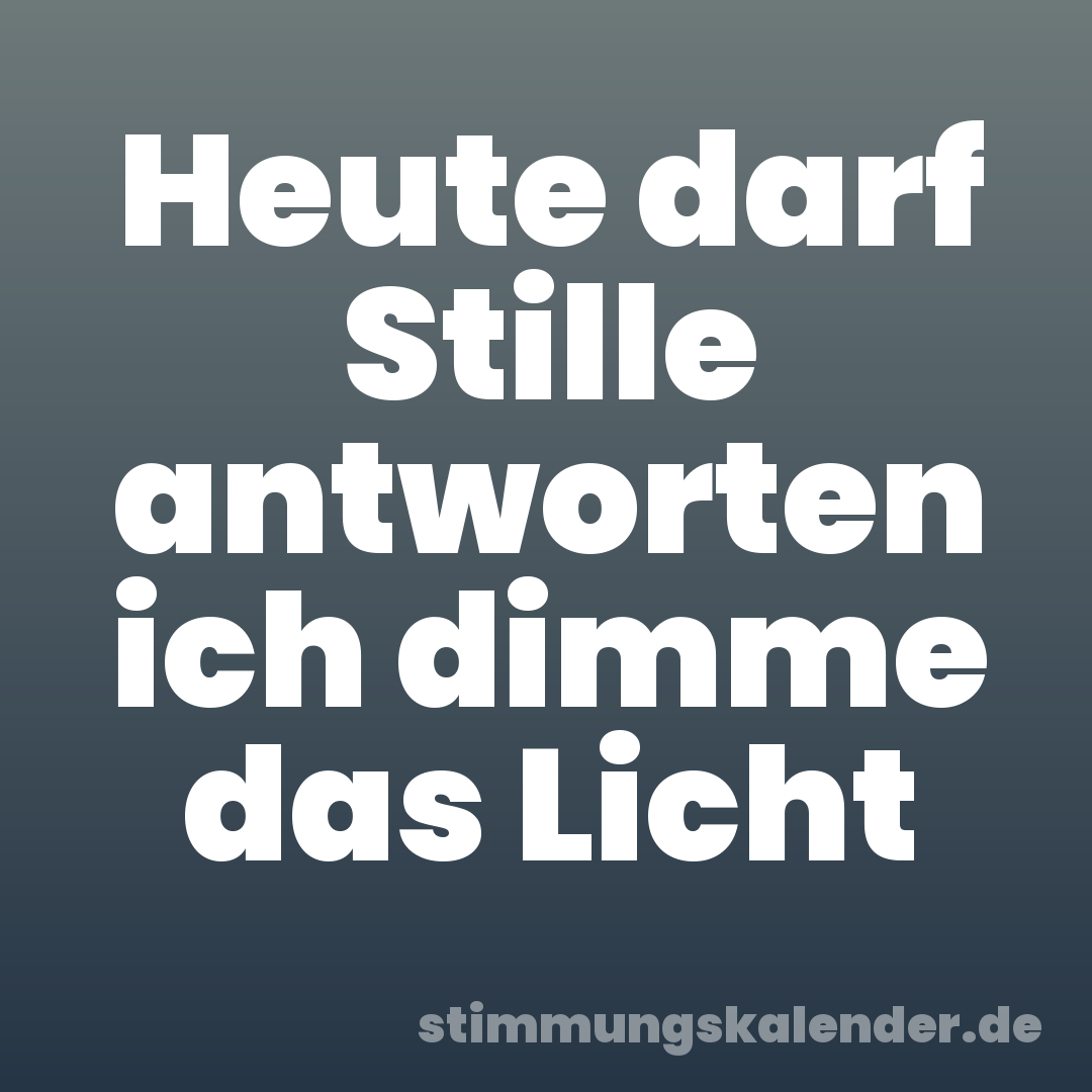 Heute darf Stille antworten ich dimme das Licht