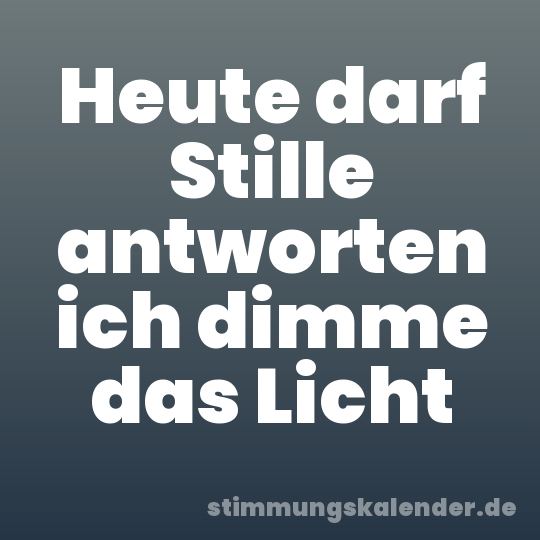 Heute darf Stille antworten ich dimme das Licht