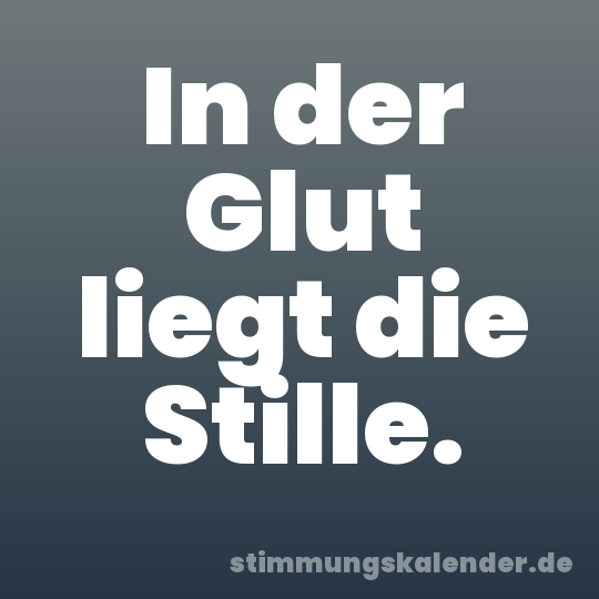 In der Glut liegt die Stille.