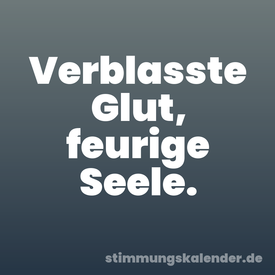 Verblasste Glut, feurige Seele.