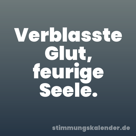 Verblasste Glut, feurige Seele.