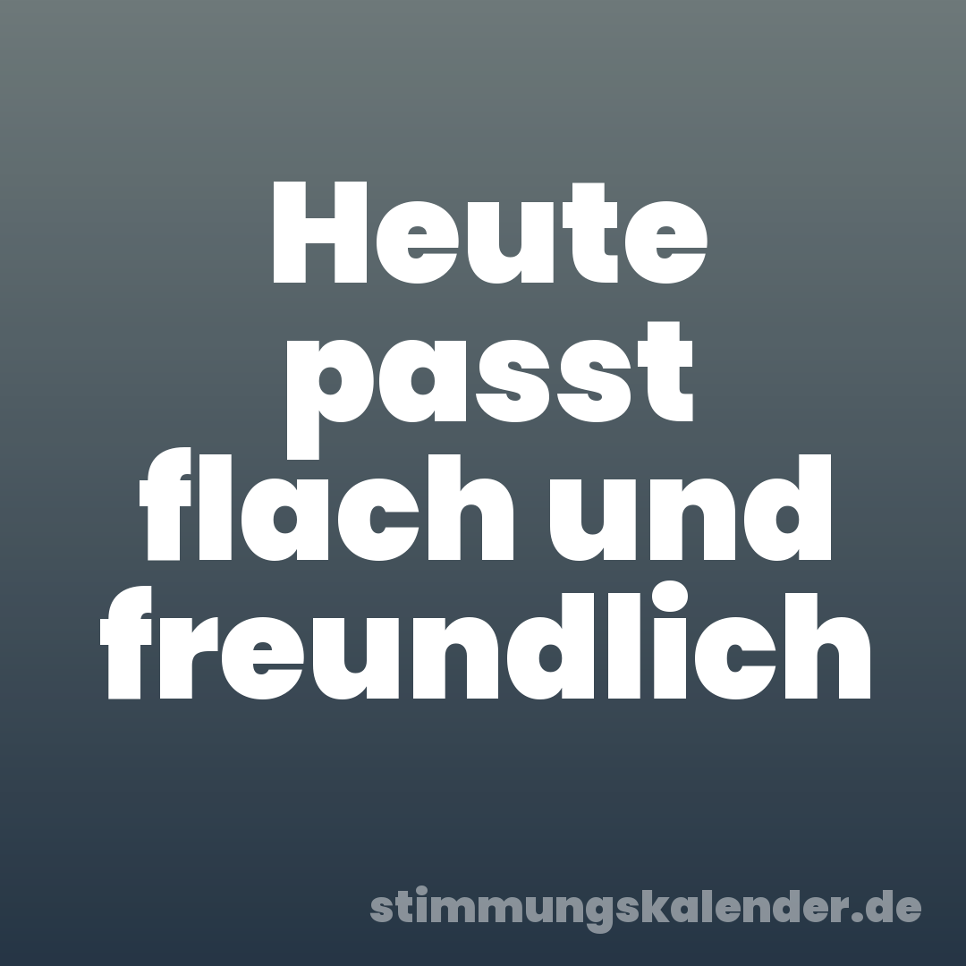 Heute passt flach und freundlich