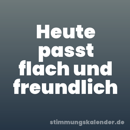 Heute passt flach und freundlich