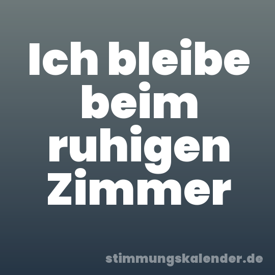 Ich bleibe beim ruhigen Zimmer
