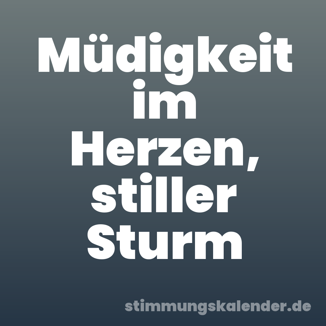 Müdigkeit im Herzen, stiller Sturm