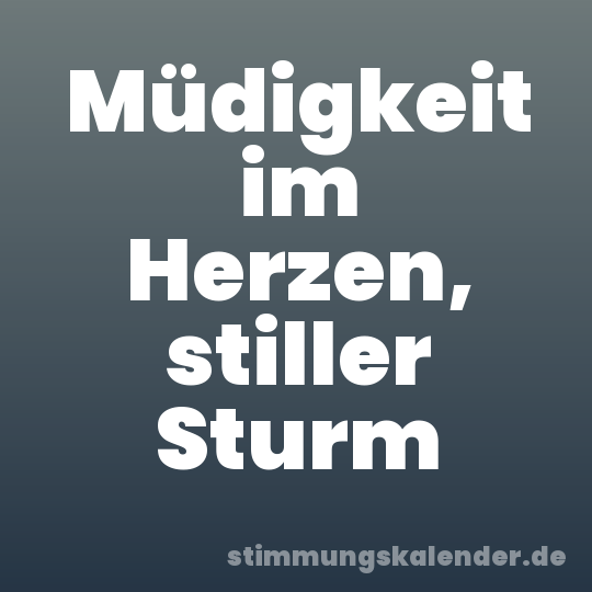 Müdigkeit im Herzen, stiller Sturm