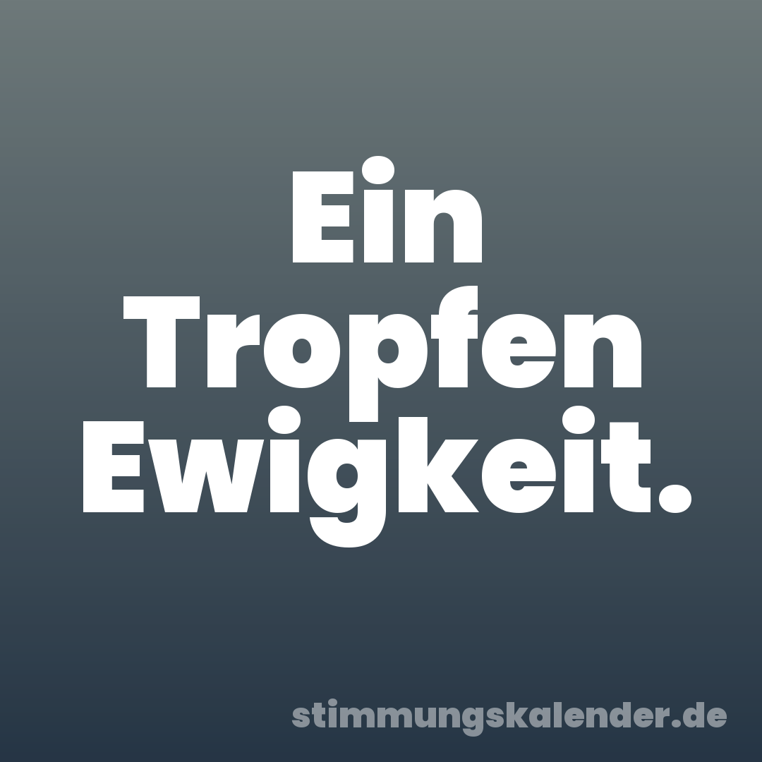 Ein Tropfen Ewigkeit.
