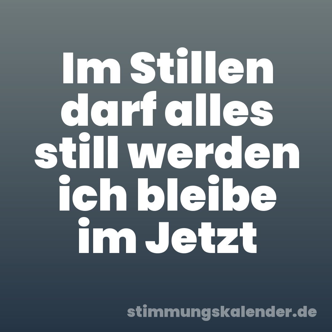 Im Stillen darf alles still werden ich bleibe im Jetzt