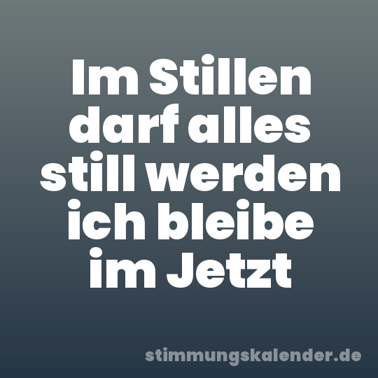 Im Stillen darf alles still werden ich bleibe im Jetzt