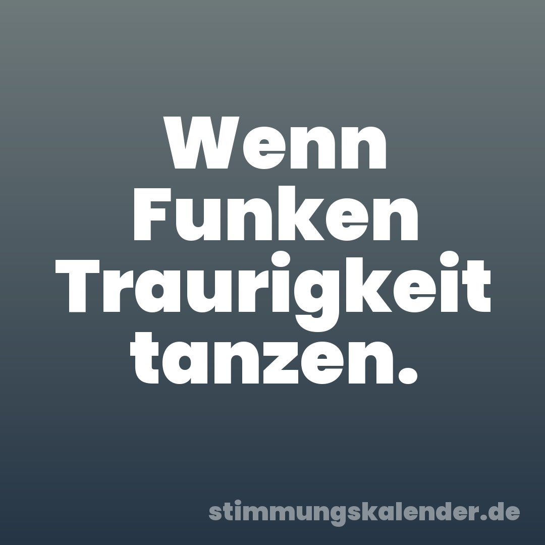 Wenn Funken Traurigkeit tanzen.