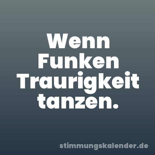 Wenn Funken Traurigkeit tanzen.
