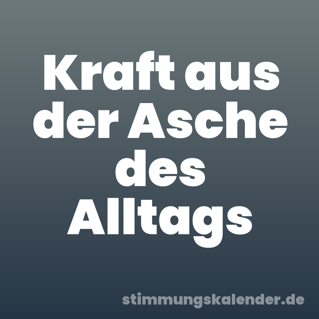 Kraft aus der Asche des Alltags