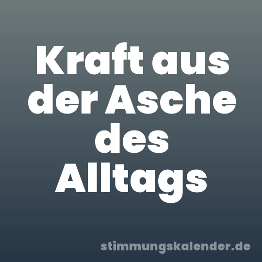 Kraft aus der Asche des Alltags