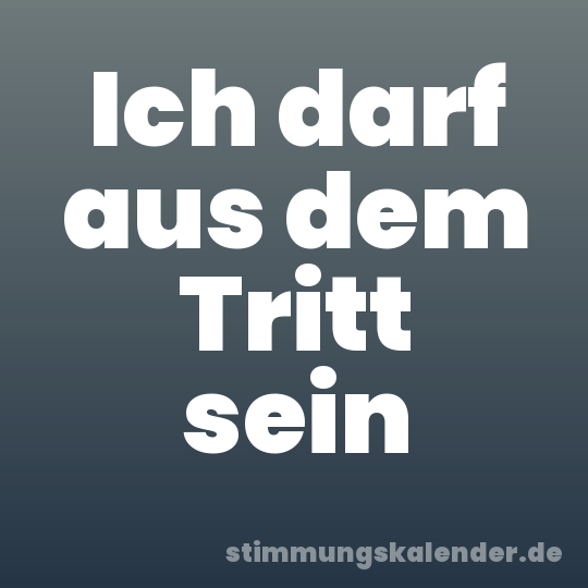 Ich darf aus dem Tritt sein