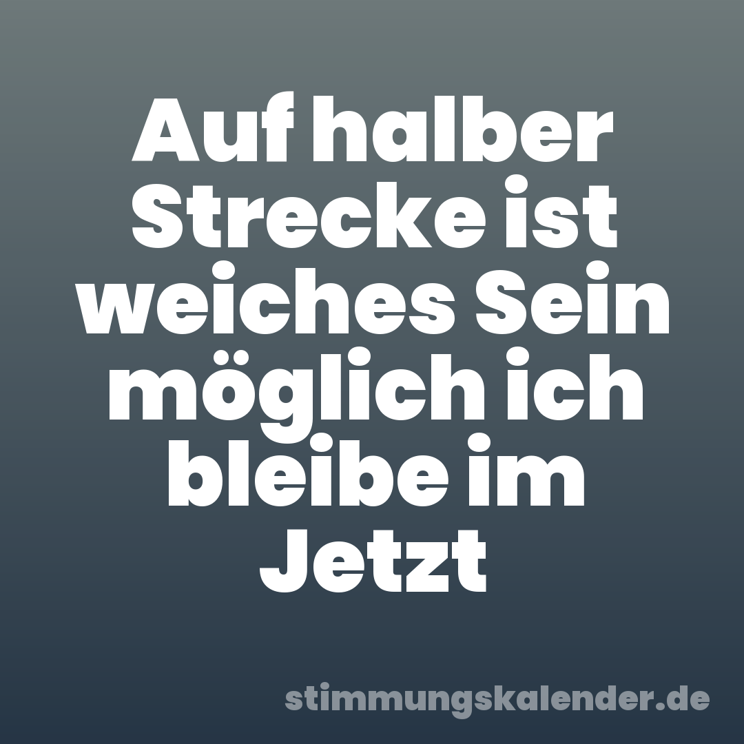 Auf halber Strecke ist weiches Sein möglich ich bleibe im Jetzt