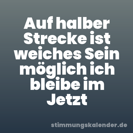 Auf halber Strecke ist weiches Sein möglich ich bleibe im Jetzt