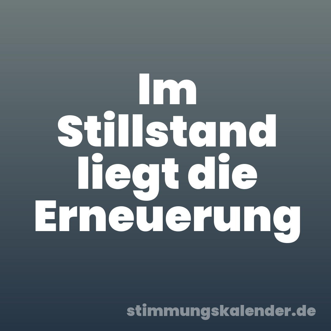 Im Stillstand liegt die Erneuerung