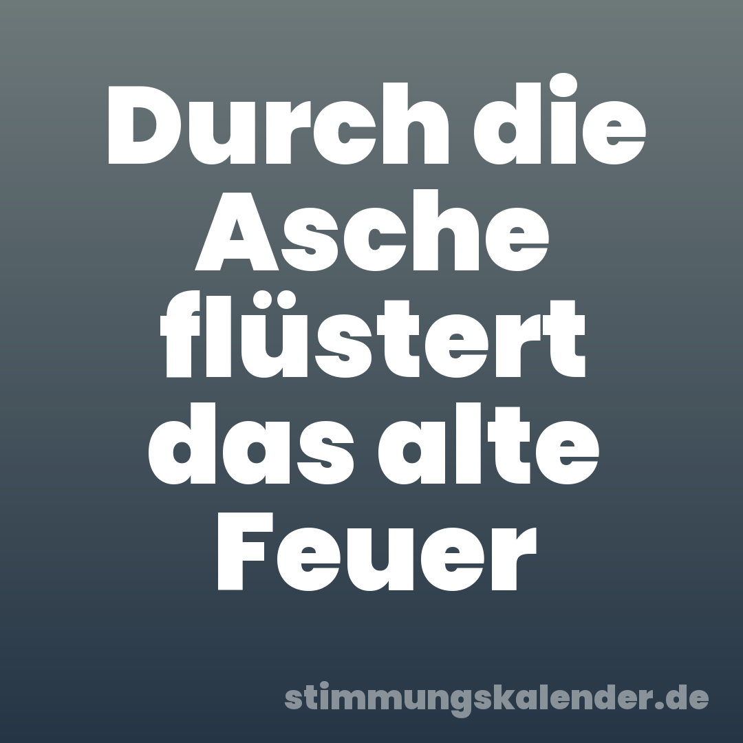Durch die Asche flüstert das alte Feuer