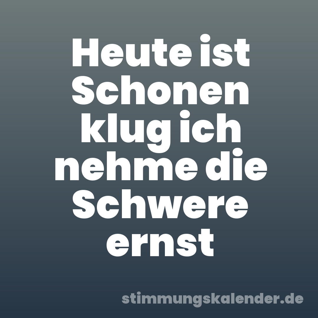 Heute ist Schonen klug ich nehme die Schwere ernst