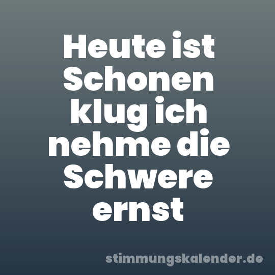 Heute ist Schonen klug ich nehme die Schwere ernst