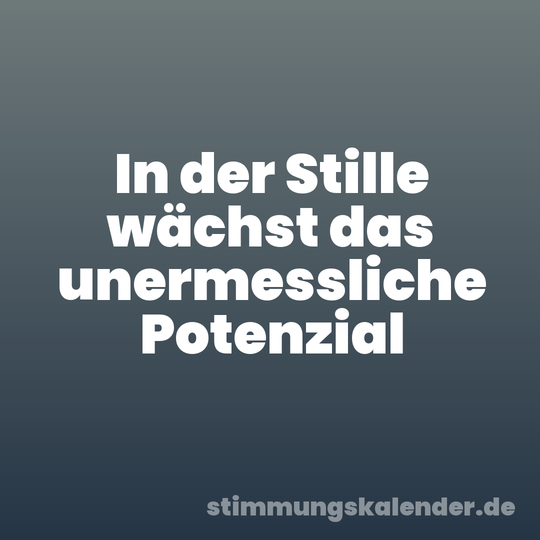 In der Stille wächst das unermessliche Potenzial