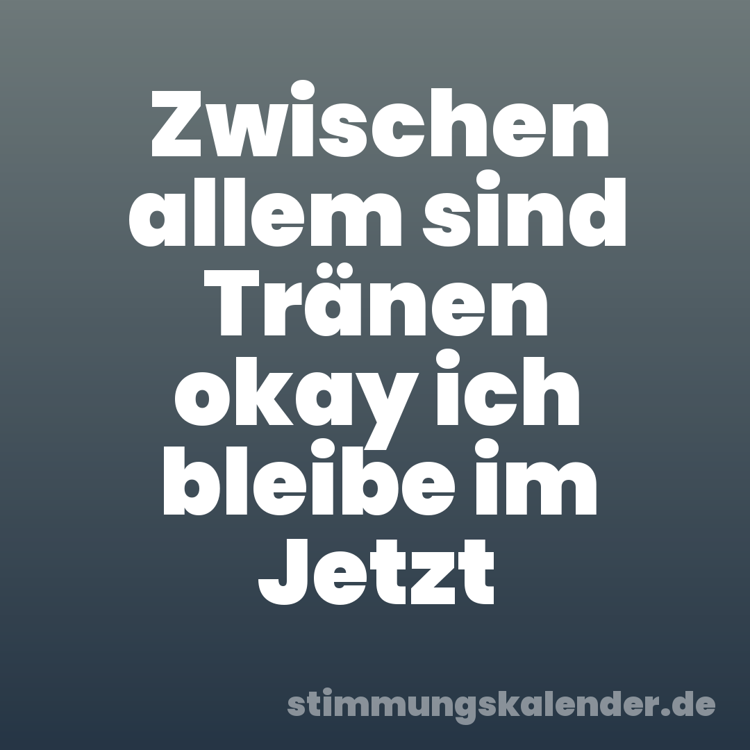 Zwischen allem sind Tränen okay ich bleibe im Jetzt