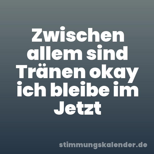 Zwischen allem sind Tränen okay ich bleibe im Jetzt
