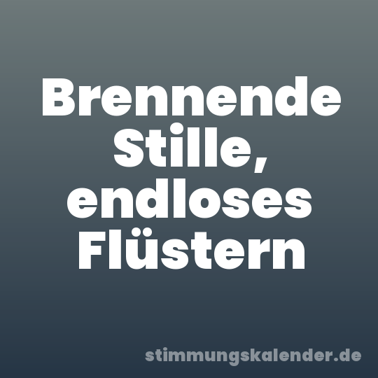 Brennende Stille, endloses Flüstern