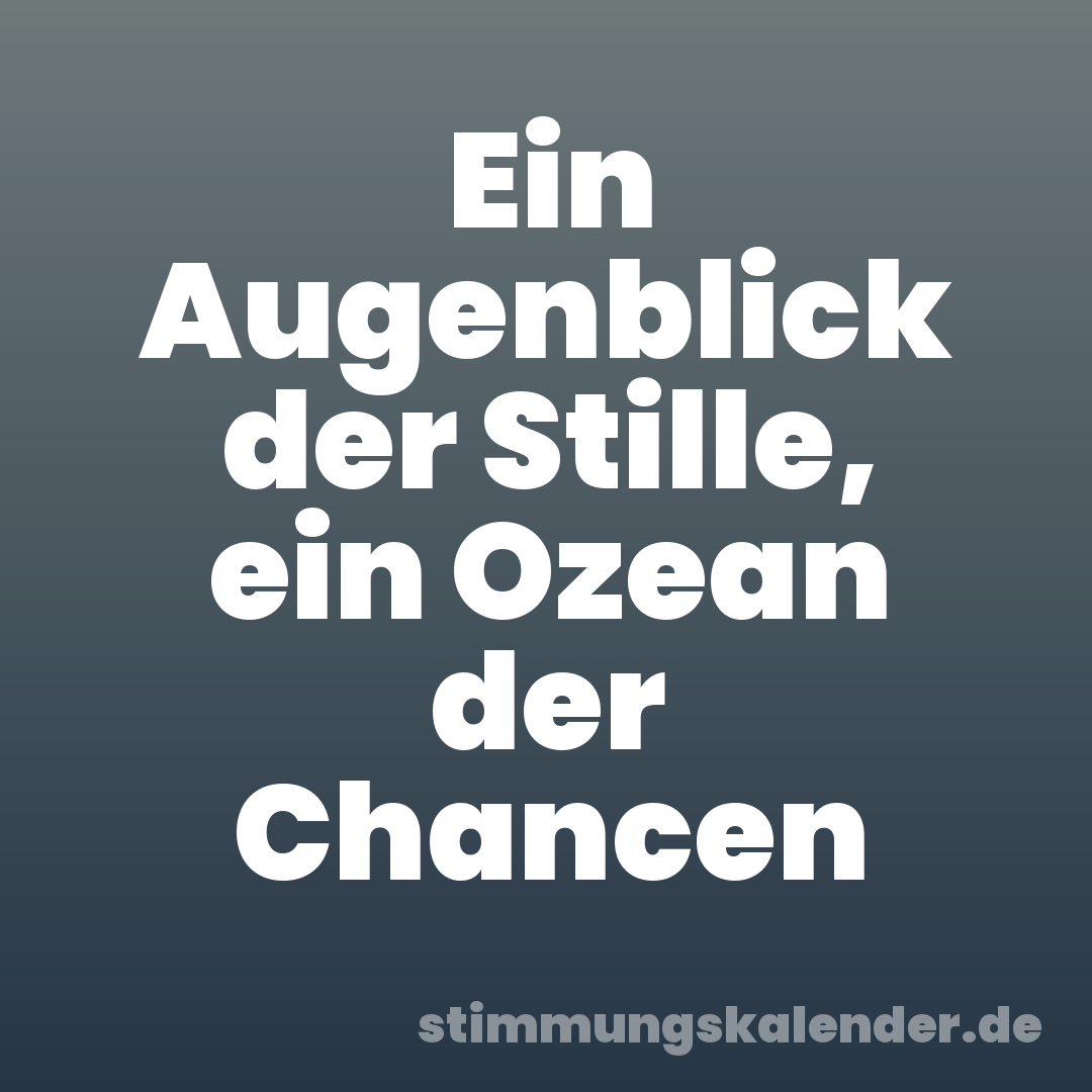 Ein Augenblick der Stille, ein Ozean der Chancen