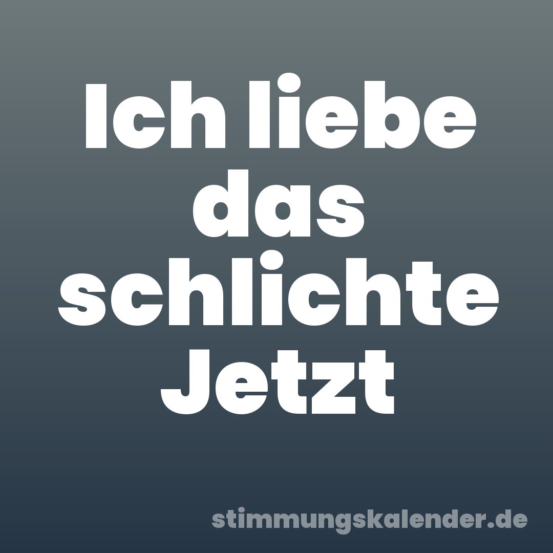 Ich liebe das schlichte Jetzt