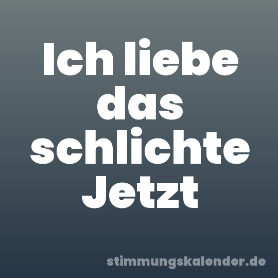 Ich liebe das schlichte Jetzt