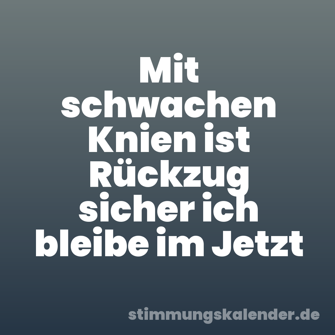Mit schwachen Knien ist Rückzug sicher ich bleibe im Jetzt